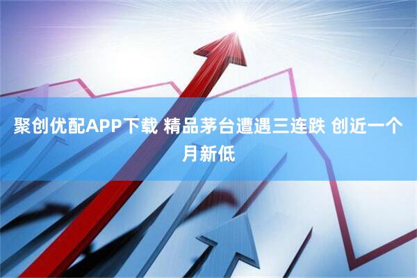 聚创优配APP下载 精品茅台遭遇三连跌 创近一个月新低