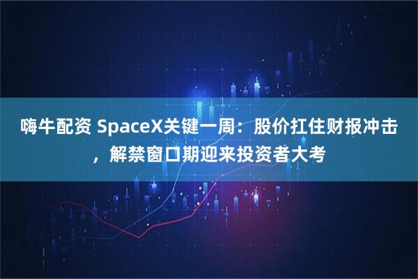 嗨牛配资 SpaceX关键一周：股价扛住财报冲击，解禁窗口期迎来投资者大考