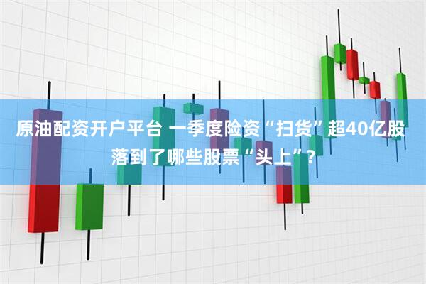 原油配资开户平台 一季度险资“扫货”超40亿股 落到了哪些股票“头上”?
