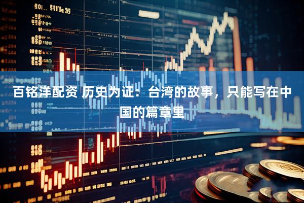百铭洋配资 历史为证：台湾的故事，只能写在中国的篇章里